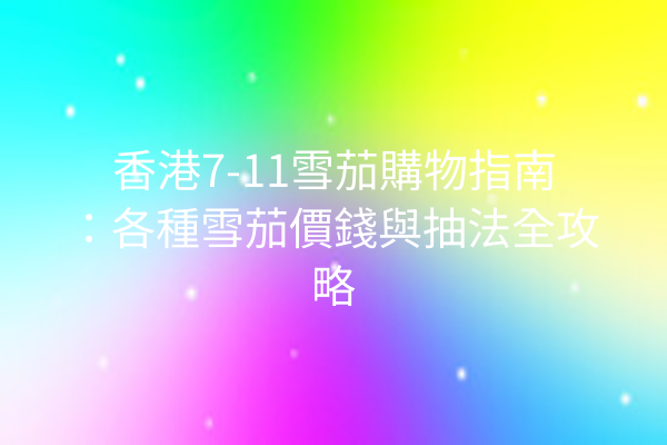 香港7-11雪茄購物指南：各種雪茄價錢與抽法全攻略