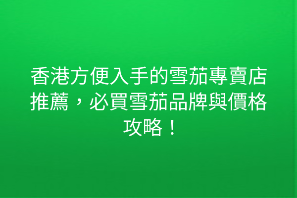 香港方便入手的雪茄專賣店推薦，必買雪茄品牌與價格攻略！