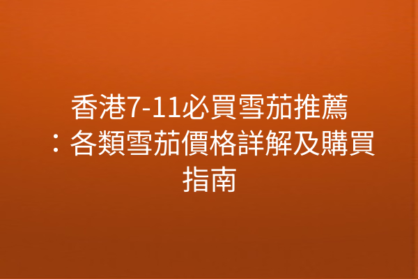 香港7-11必買雪茄推薦：各類雪茄價格詳解及購買指南