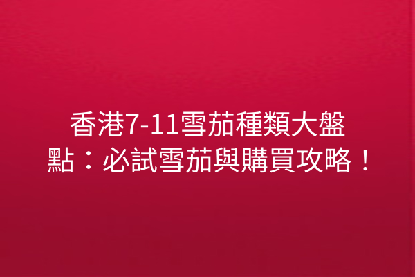 香港7-11雪茄種類大盤點：必試雪茄與購買攻略！
