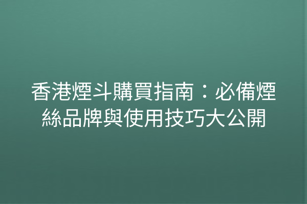 香港煙斗購買指南：必備煙絲品牌與使用技巧大公開