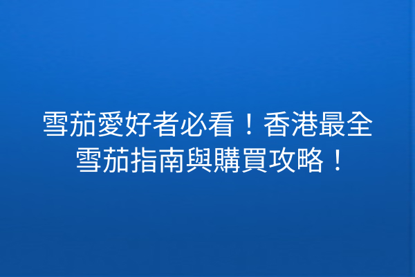 雪茄愛好者必看!香港最全雪茄指南與購買攻略!