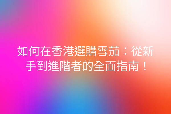 如何在香港選購雪茄:從新手到進階者的全面指南!