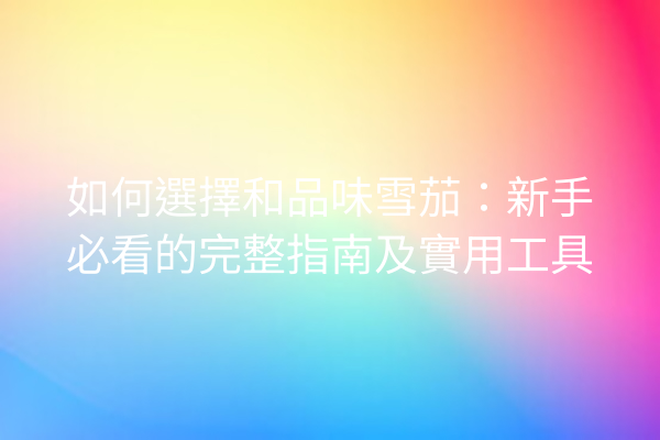 如何選擇和品味雪茄：新手必看的完整指南及實用工具