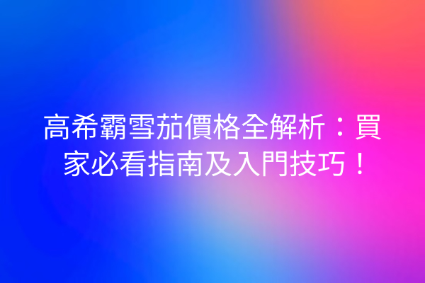 高希霸雪茄價格全解析：買家必看指南及入門技巧！