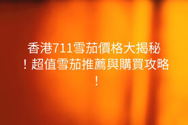 香港711雪茄價格大揭秘！超值雪茄推薦與購買攻略！