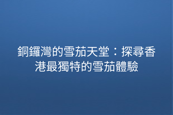 銅鑼灣的雪茄天堂:探尋香港最獨特的雪茄體驗