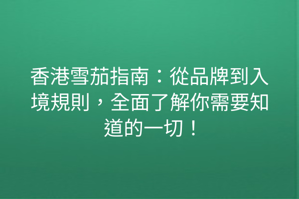 香港雪茄指南：從品牌到入境規則，全面了解你需要知道的一切！
