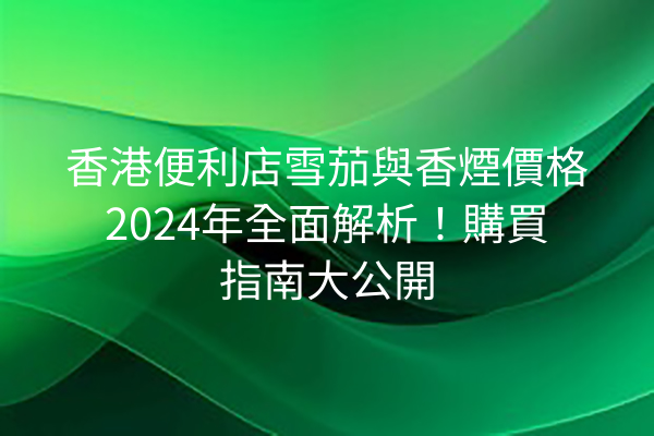 香港便利店雪茄與香煙價格2024年全面解析！購買指南大公開