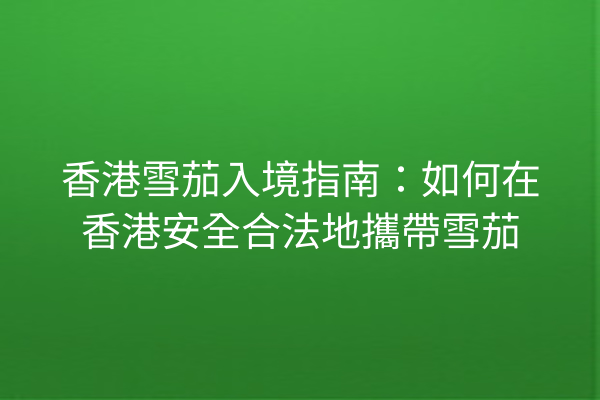 香港雪茄入境指南：如何在香港安全合法地攜帶雪茄