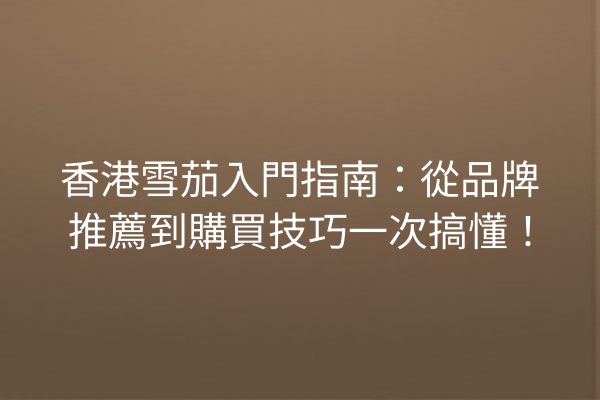 香港雪茄入門指南：從品牌推薦到購買技巧一次搞懂！