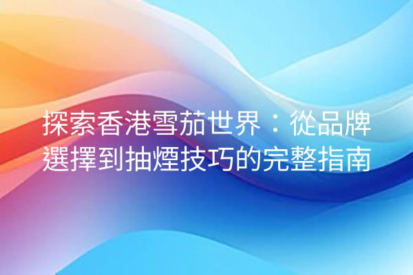 探索香港雪茄世界：從品牌選擇到抽煙技巧的完整指南