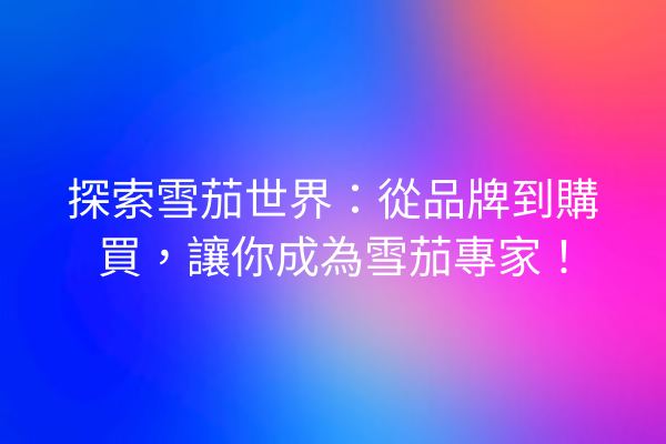 探索雪茄世界：從品牌到購買，讓你成為雪茄專家！