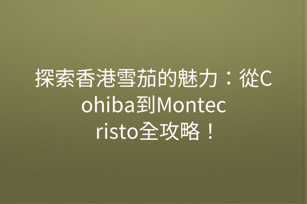 探索香港雪茄的魅力：從Cohiba到Montecristo全攻略！