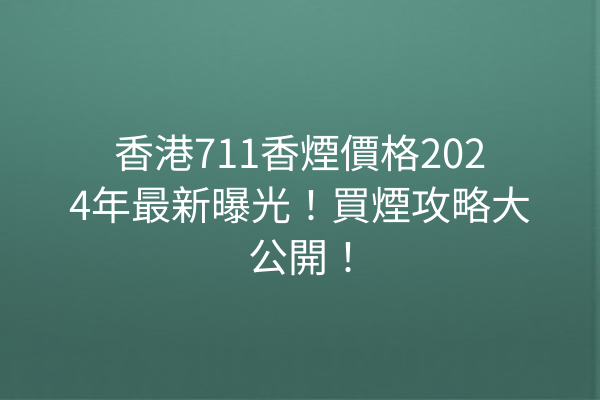 香港711香煙價格2024年最新曝光！買煙攻略大公開！