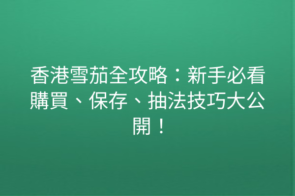 香港雪茄全攻略:新手必看購買、保存、抽法技巧大公開!