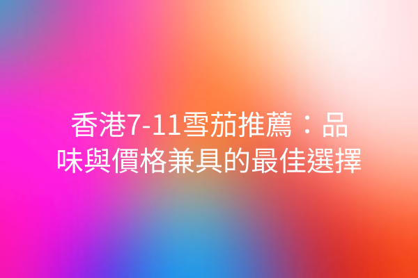 香港7-11雪茄推薦：品味與價格兼具的最佳選擇