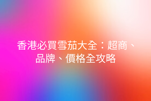 香港必買雪茄大全：超商、品牌、價格全攻略