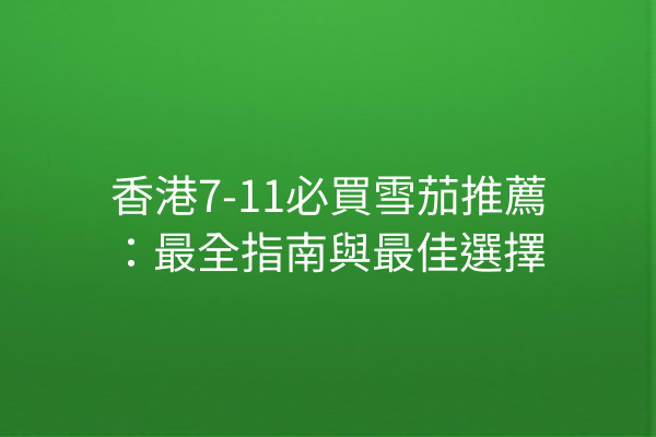 香港7-11必買雪茄推薦：最全指南與最佳選擇 