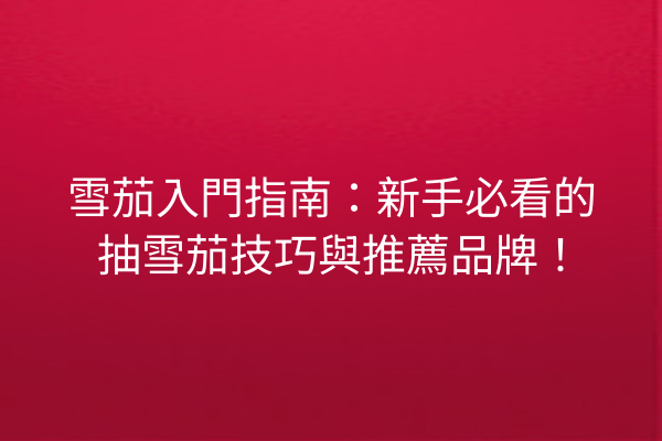 雪茄入門指南：新手必看的抽雪茄技巧與推薦品牌！