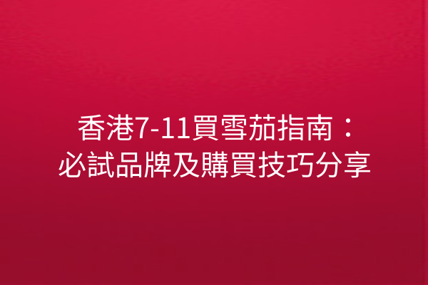 香港7-11買雪茄指南：必試品牌及購買技巧分享