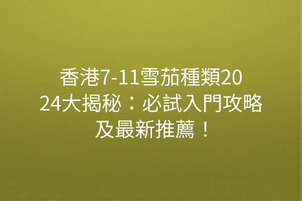 香港7-11雪茄種類2024大揭秘：必試入門攻略及最新推薦！