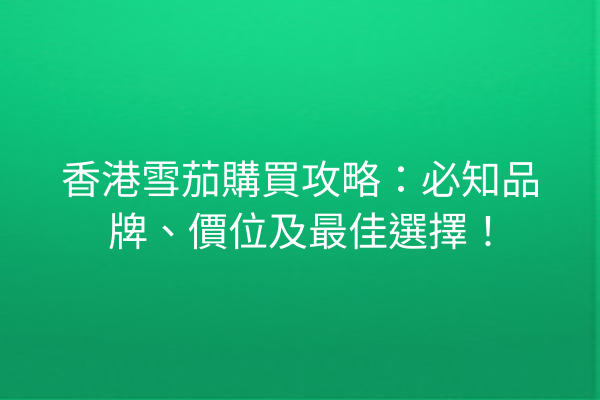 香港雪茄購買攻略：必知品牌、價位及最佳選擇！