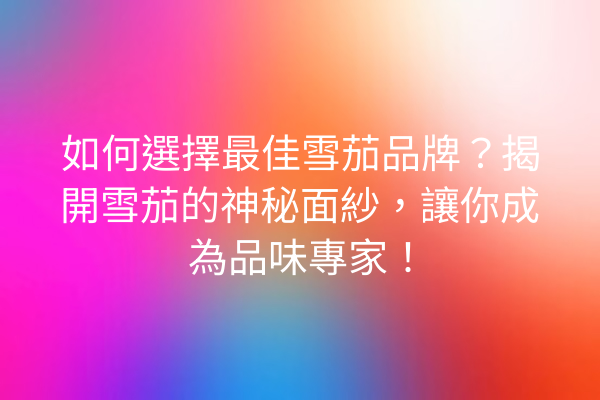 如何選擇最佳雪茄品牌？揭開雪茄的神秘面紗，讓你成為品味專家！
