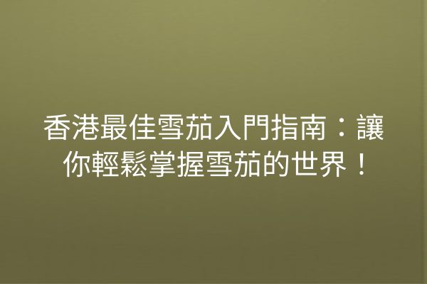 香港最佳雪茄入門指南：讓你輕鬆掌握雪茄的世界！