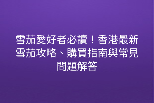 雪茄愛好者必讀！香港最新雪茄攻略、購買指南與常見問題解答