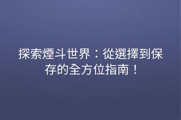 探索煙斗世界：從選擇到保存的全方位指南！