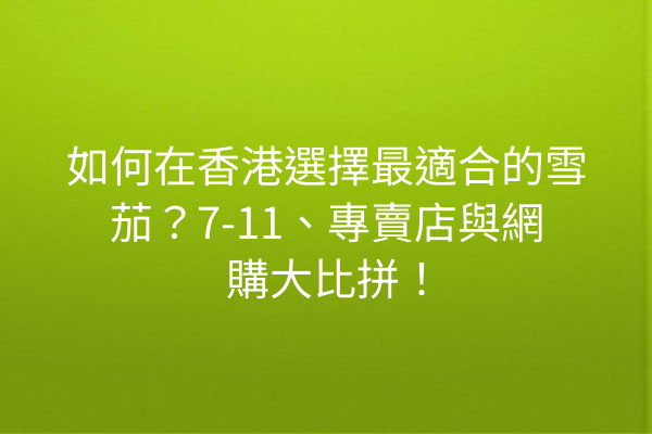 如何在香港選擇最適合的雪茄？7-11、專賣店與網購大比拼！