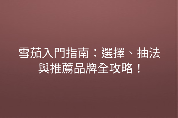 雪茄入門指南：選擇、抽法與推薦品牌全攻略！