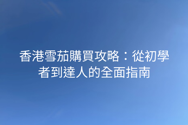 香港雪茄購買攻略：從初學者到達人的全面指南