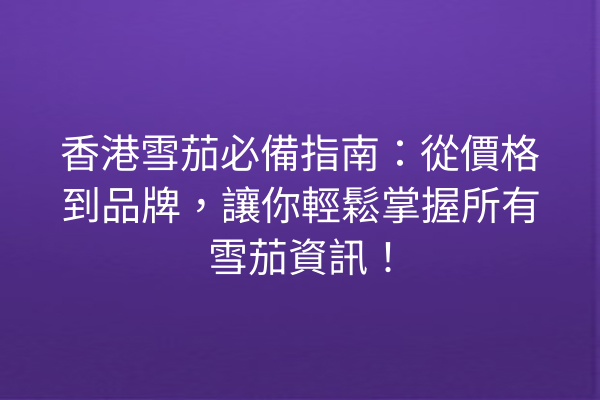 香港雪茄必備指南：從價格到品牌，讓你輕鬆掌握所有雪茄資訊！