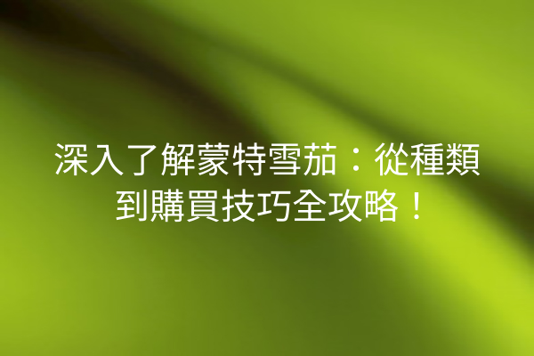 深入了解蒙特雪茄：從種類到購買技巧全攻略！