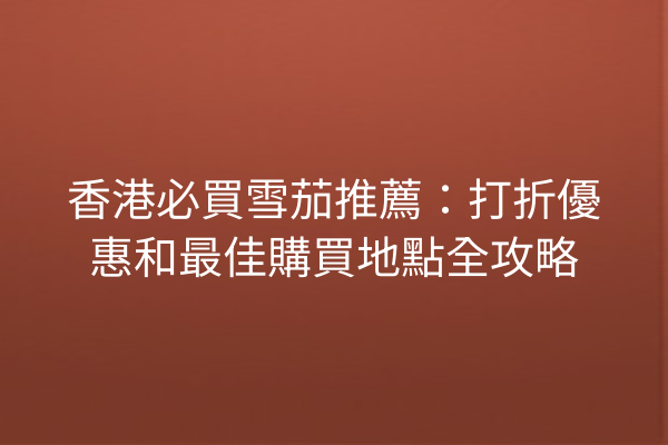 香港必買雪茄推薦:打折優惠和最佳購買地點全攻略