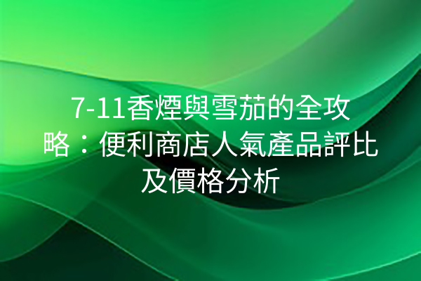7-11香煙與雪茄的全攻略：便利商店人氣產品評比及價格分析