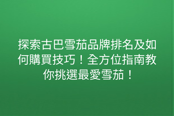 探索古巴雪茄品牌排名及如何購買技巧！全方位指南教你挑選最愛雪茄！