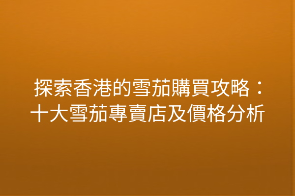 探索香港的雪茄購買攻略：十大雪茄專賣店及價格分析