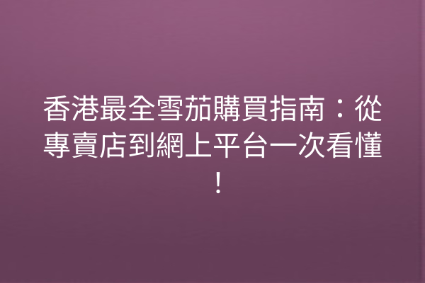 香港最全雪茄購買指南：從專賣店到網上平台一次看懂！