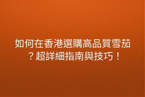如何在香港選購高品質雪茄？超詳細指南與技巧！