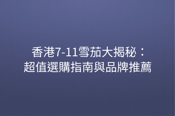 香港7-11雪茄大揭秘：超值選購指南與品牌推薦
