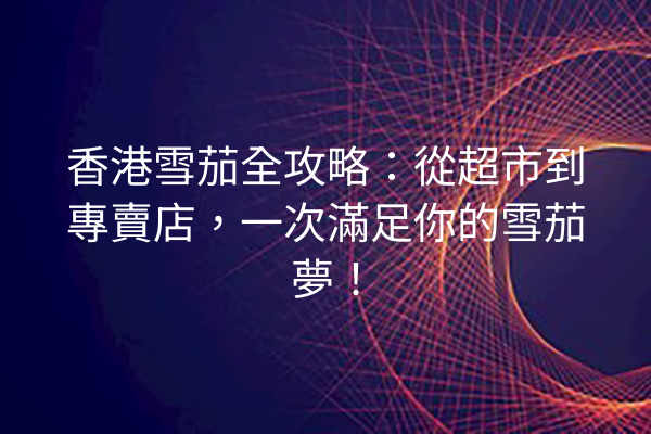 香港雪茄全攻略：從超市到專賣店，一次滿足你的雪茄夢！