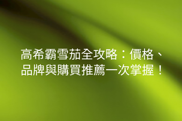 高希霸雪茄全攻略：價格、品牌與購買推薦一次掌握！