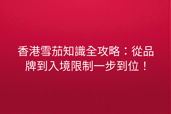 香港雪茄知識全攻略：從品牌到入境限制一步到位！
