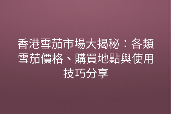 香港雪茄市場大揭秘：各類雪茄價格、購買地點與使用技巧分享