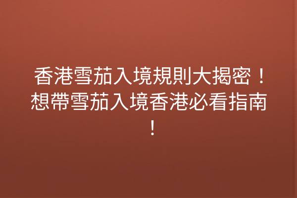 香港雪茄入境規則大揭密!想帶雪茄入境香港必看指南!