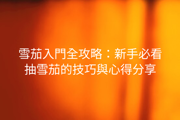 雪茄入門全攻略：新手必看抽雪茄的技巧與心得分享