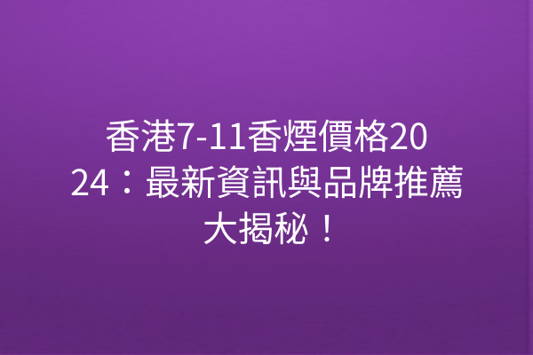香港7-11香煙價格2024:最新資訊與品牌推薦大揭秘!